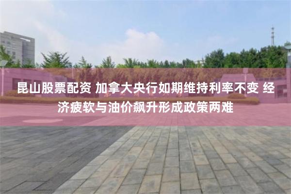 昆山股票配资 加拿大央行如期维持利率不变 经济疲软与油价飙升形成政策两难