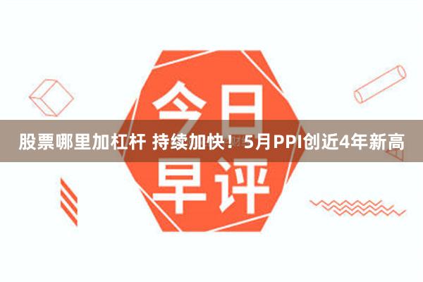 股票哪里加杠杆 持续加快！5月PPI创近4年新高