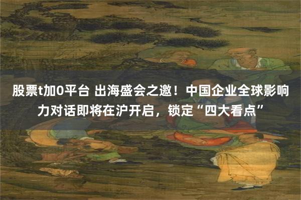 股票t加0平台 出海盛会之邀！中国企业全球影响力对话即将在沪开启，锁定“四大看点”
