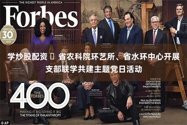 学炒股配资 省农科院环艺所、省水环中心开展支部联学共建主题党日活动