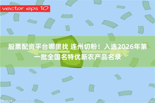 股票配资平台哪里找 连州切粉!入选2026年第一批全国名特优新农产品名录