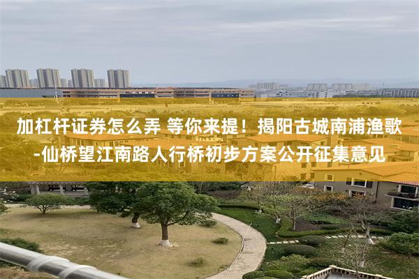 加杠杆证券怎么弄 等你来提！揭阳古城南浦渔歌-仙桥望江南路人行桥初步方案公开征集意见