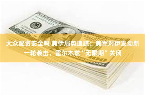 大众配资安全吗 美伊局势追踪：美军对伊发动新一轮袭击，霍尔木兹“无限期”关闭