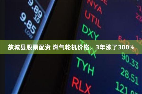 故城县股票配资 燃气轮机价格,3年涨了300%