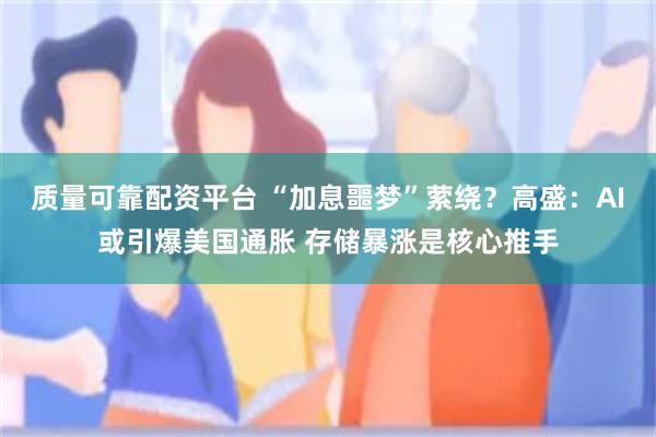 质量可靠配资平台 “加息噩梦”萦绕?高盛:AI或引爆美国通胀 存储暴涨是核心推手