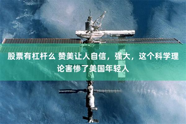 股票有杠杆么 赞美让人自信，强大，这个科学理论害惨了美国年轻人
