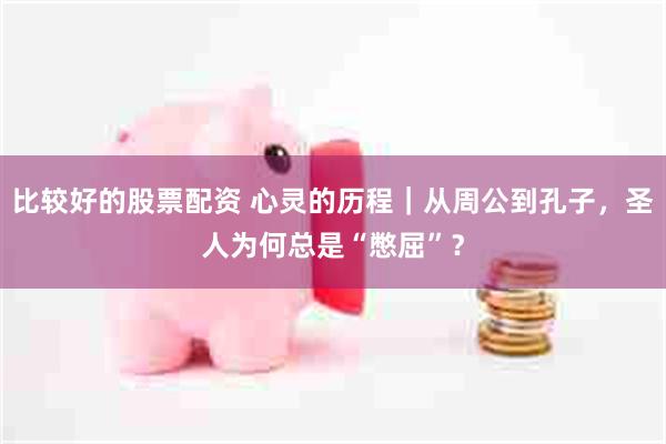 比较好的股票配资 心灵的历程｜从周公到孔子，圣人为何总是“憋屈”？