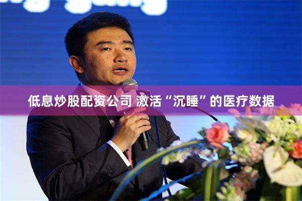 低息炒股配资公司 激活“沉睡”的医疗数据