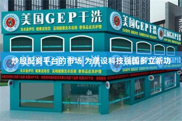 炒股配资平台的市场 为建设科技强国多立新功