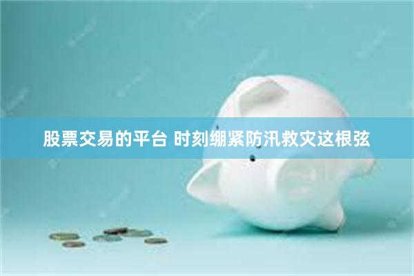 股票交易的平台 时刻绷紧防汛救灾这根弦