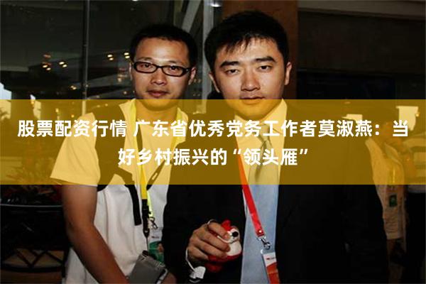 股票配资行情 广东省优秀党务工作者莫淑燕:当好乡村振兴的“领头雁”