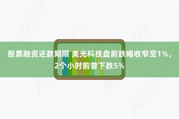 股票融资还款期限 美光科技盘前跌幅收窄至1%，2个小时前曾下跌5%