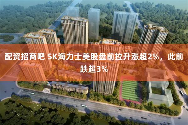 配资招商吧 SK海力士美股盘前拉升涨超2%，此前跌超3%