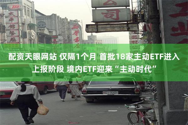 配资天眼网站 仅隔1个月 首批18家主动ETF进入上报阶段 境内ETF迎来“主动时代”