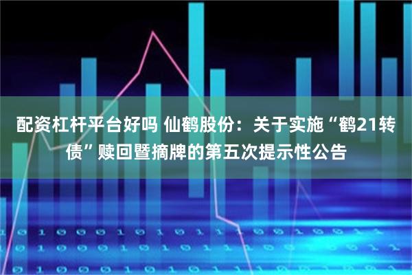 配资杠杆平台好吗 仙鹤股份：关于实施“鹤21转债”赎回暨摘牌的第五次提示性公告