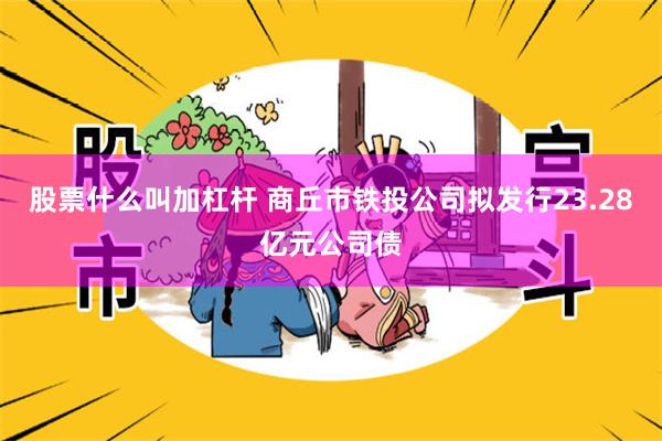 股票什么叫加杠杆 商丘市铁投公司拟发行23.28亿元公司债