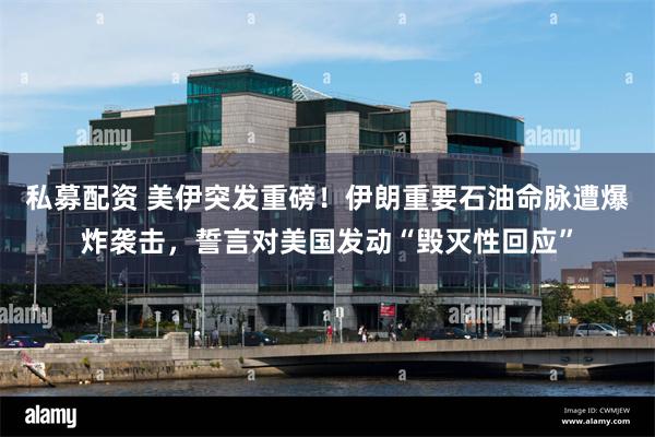 私募配资 美伊突发重磅!伊朗重要石油命脉遭爆炸袭击,誓言对美国发动“毁灭性回应”