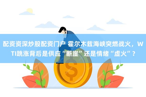 配资资深炒股配资门户 霍尔木兹海峡突燃战火,WTI跳涨背后是供应“断崖”还是情绪“虚火”?
