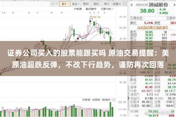 证券公司买入的股票能跟买吗 原油交易提醒:美原油超跌反弹,不改下行趋势,谨防再次回落