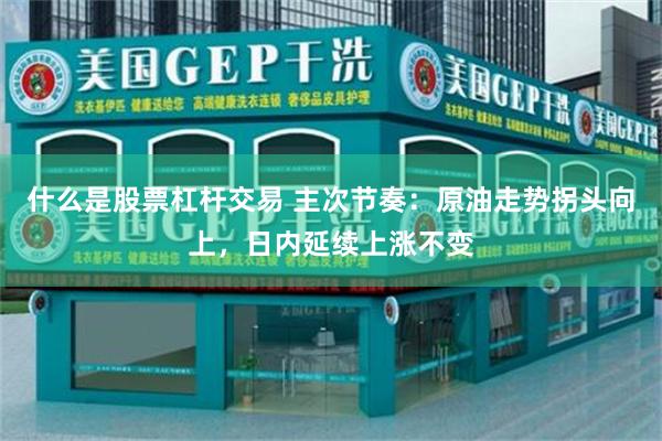 什么是股票杠杆交易 主次节奏:原油走势拐头向上,日内延续上涨不变