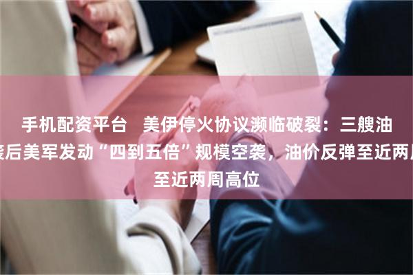 手机配资平台 美伊停火协议濒临破裂:三艘油轮遇袭后美军发动“四到五倍”规模空袭,油价反弹至近两周高位