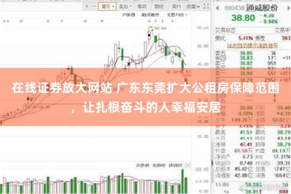 在线证劵放大网站 广东东莞扩大公租房保障范围，让扎根奋斗的人幸福安居