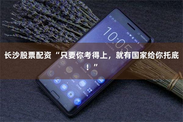 长沙股票配资 “只要你考得上，就有国家给你托底！”