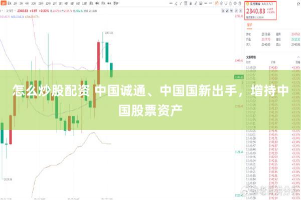 怎么炒股配资 中国诚通、中国国新出手,增持中国股票资产