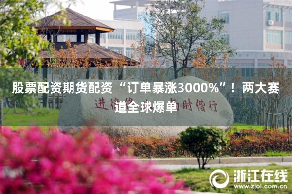 股票配资期货配资 “订单暴涨3000%”！两大赛道全球爆单