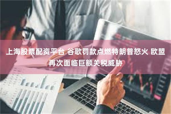 上海股票配资平台 谷歌罚款点燃特朗普怒火 欧盟再次面临巨额关税威胁