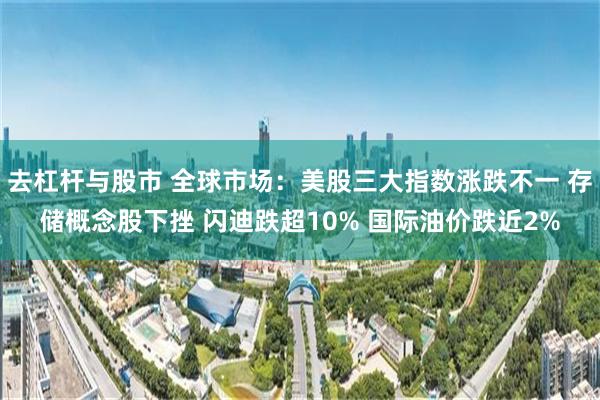 去杠杆与股市 全球市场：美股三大指数涨跌不一 存储概念股下挫 闪迪跌超10% 国际油价跌近2%