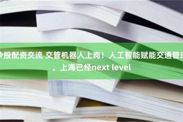 炒股配资交流 交管机器人上岗！人工智能赋能交通管理，上海已经next level