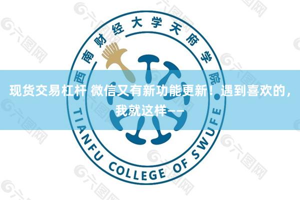 现货交易杠杆 微信又有新功能更新！遇到喜欢的，我就这样——