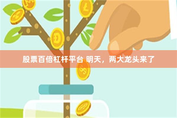 股票百倍杠杆平台 明天，两大龙头来了
