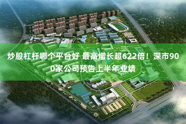 炒股杠杆哪个平台好 最高增长超622倍！深市900家公司预告上半年业绩