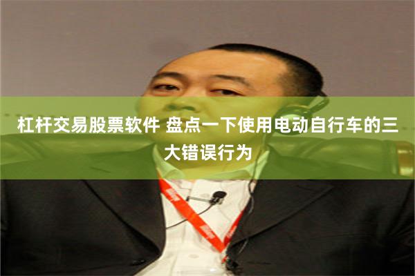 杠杆交易股票软件 盘点一下使用电动自行车的三大错误行为