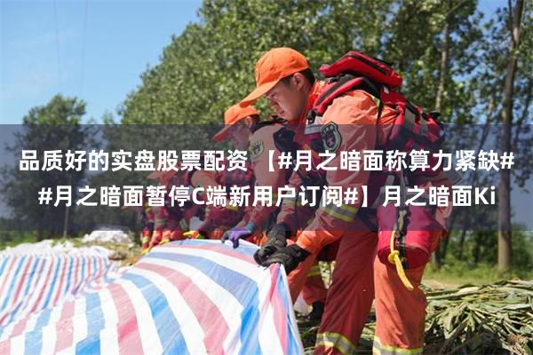 品质好的实盘股票配资 【#月之暗面称算力紧缺##月之暗面暂停C端新用户订阅#】月之暗面Ki