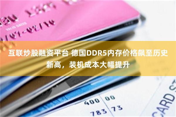 互联炒股融资平台 德国DDR5内存价格飙至历史新高，装机成本大幅提升
