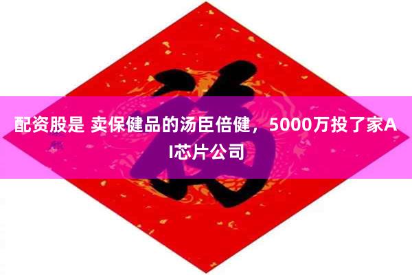 配资股是 卖保健品的汤臣倍健,5000万投了家AI芯片公司