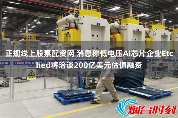 正规线上股票配资网 消息称低电压AI芯片企业Etched将洽谈200亿美元估值融资