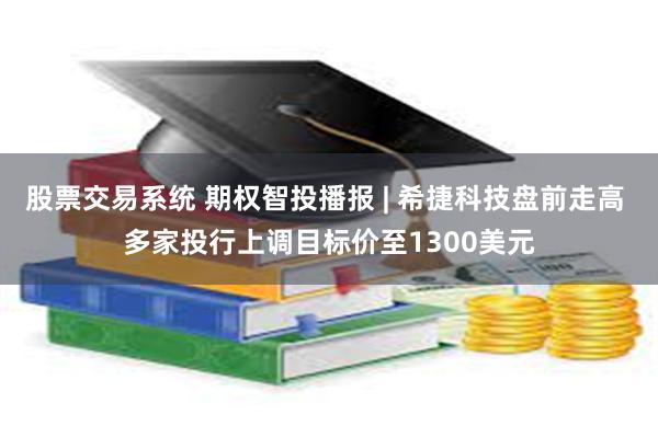 股票交易系统 期权智投播报 | 希捷科技盘前走高 多家投行上调目标价至1300美元