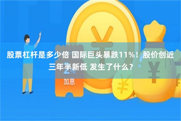股票杠杆是多少倍 国际巨头暴跌11%!股价创近三年半新低 发生了什么?