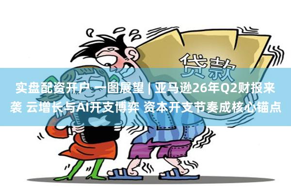 实盘配资开户 一图展望 | 亚马逊26年Q2财报来袭 云增长与AI开支博弈 资本开支节奏成核心锚点