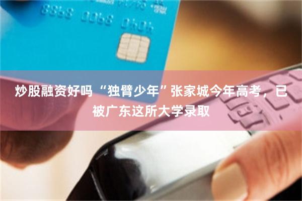 炒股融资好吗 “独臂少年”张家城今年高考，已被广东这所大学录取