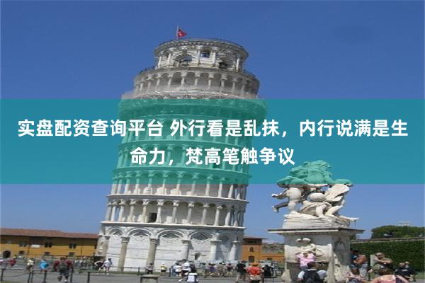 实盘配资查询平台 外行看是乱抹,内行说满是生命力,梵高笔触争议
