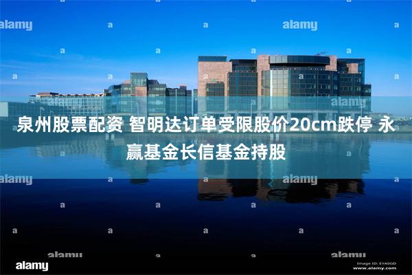 泉州股票配资 智明达订单受限股价20cm跌停 永赢基金长信基金持股