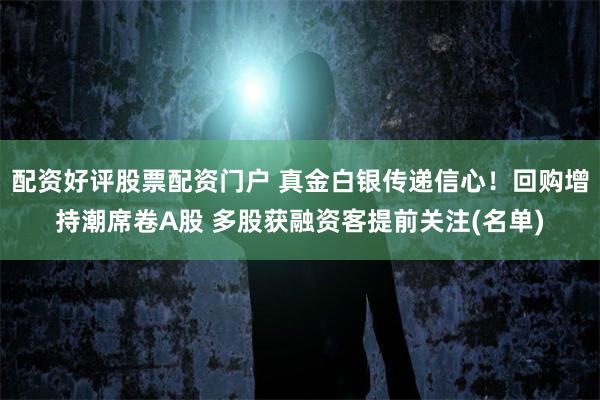 配资好评股票配资门户 真金白银传递信心!回购增持潮席卷A股 多股获融资客提前关注(名单)