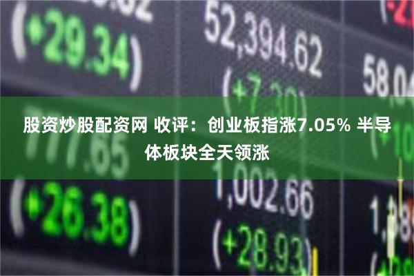 股资炒股配资网 收评：创业板指涨7.05% 半导体板块全天领涨