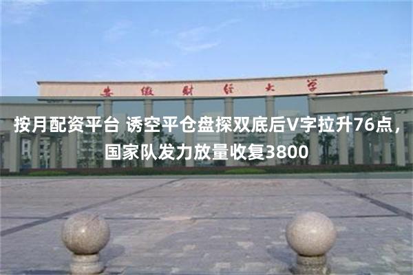 按月配资平台 诱空平仓盘探双底后V字拉升76点，国家队发力放量收复3800