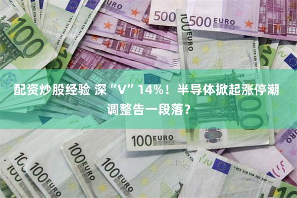 配资炒股经验 深“V”14%！半导体掀起涨停潮 调整告一段落？